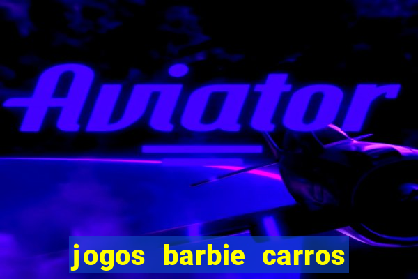 jogos barbie carros suas amigas